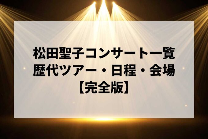 松田聖子過去ライブ・コンサート一覧｜歴代ツアー・日程・会場まとめ【完全版】
