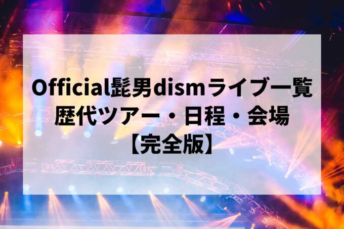 Official髭男dism過去ライブ一覧｜歴代ツアー・日程・会場まとめ【完全版】
