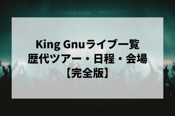 King Gnu過去ライブ一覧｜歴代ツアー・日程・会場まとめ【完全版】