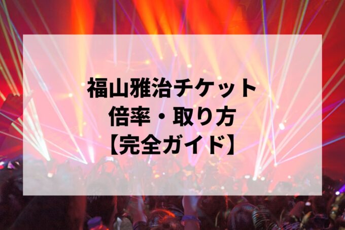福山雅治チケット倍率・取り方完全ガイド｜一般発売はいつ？当選確率を上げる方法【2026】