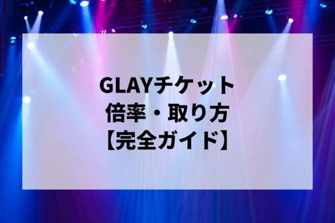 GLAYチケット倍率・取り方完全ガイド｜一般発売はいつ？当選確率を上げる方法【2026】