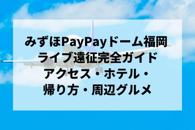 みずほPayPayドーム福岡 ライブ遠征完全ガイド｜アクセス・ホテル・帰り方・周辺グルメ