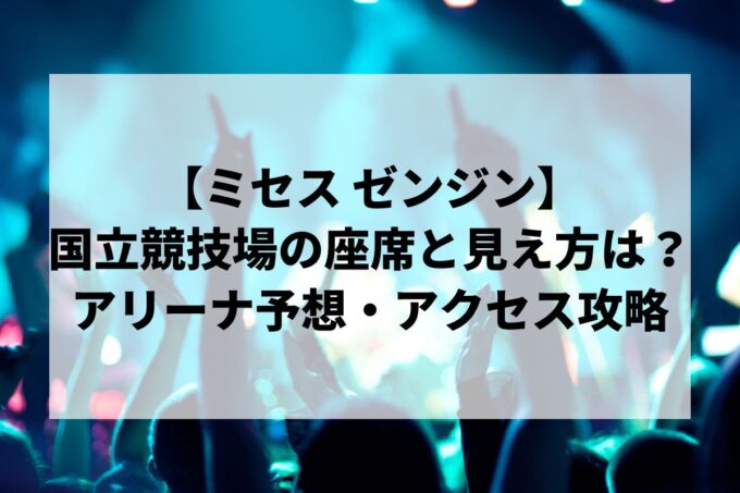 【ミセス ゼンジン】国立競技場の座席と見え方は？アリーナ予想・アクセス攻略まとめ