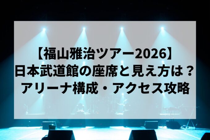福山雅治 武道館ライブの座席と見え方は？当たり席・アリーナ構成を徹底解説【2026ツアー】