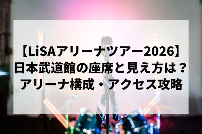 LiSA 日本武道館ライブの座席・見え方を解説｜アリーナ構成・当たり席まとめ