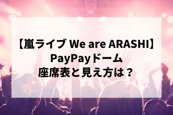 【嵐ライブ We are ARASHI】PayPayドーム福岡の座席表と見え方！アリーナ構成と当たり席を解説