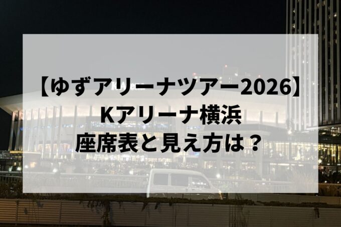 【ゆず 弾き語りアリーナツアー 2026】Kアリーナ横浜の座席表と見え方！アリーナ構成と当たり席を解説