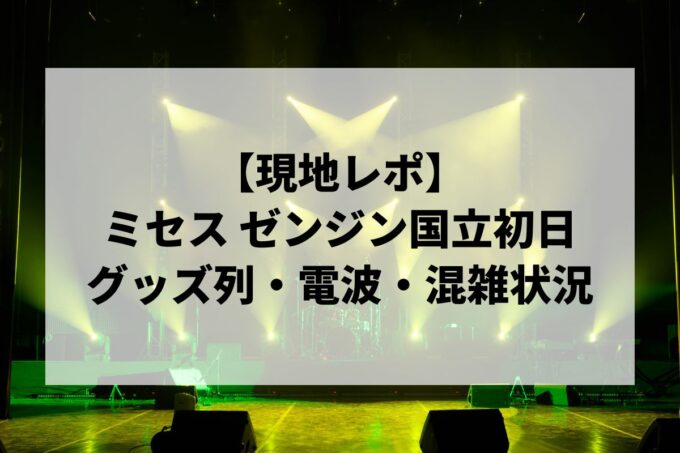ミセス ゼンジン国立初日レポ｜グッズ列・電波・混雑状況とパノラマ席の見え方