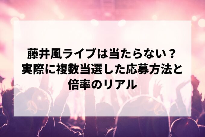 藤井風ライブは本当に当たらない？実際に複数当選した応募方法と倍率のリアル