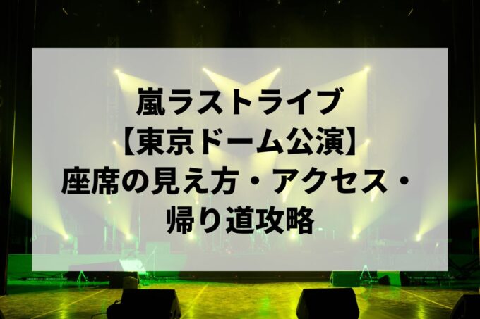 嵐ラストライブ東京ドーム公演｜座席の見え方・アクセス・帰り道攻略【5/31ファイナル】