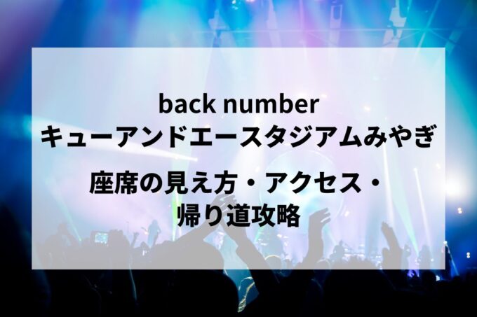 back number宮城公演｜座席の見え方・アクセス・帰り道攻略【キューアンドエースタジアムみやぎ 5/2】