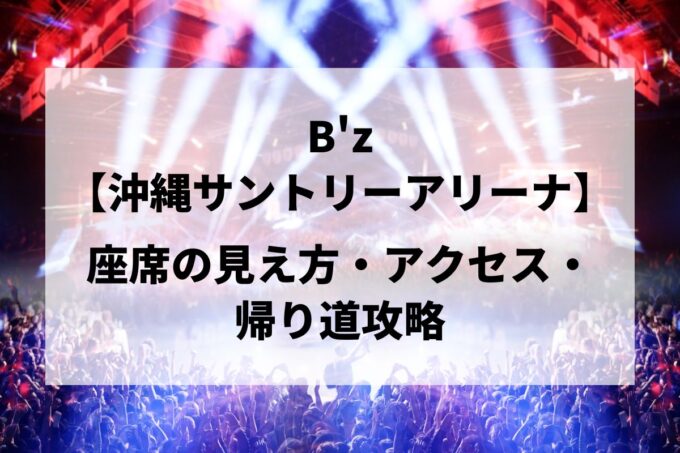 B'z沖縄公演｜座席の見え方・アクセス・帰り道攻略【沖縄サントリーアリーナ 5/2-3】