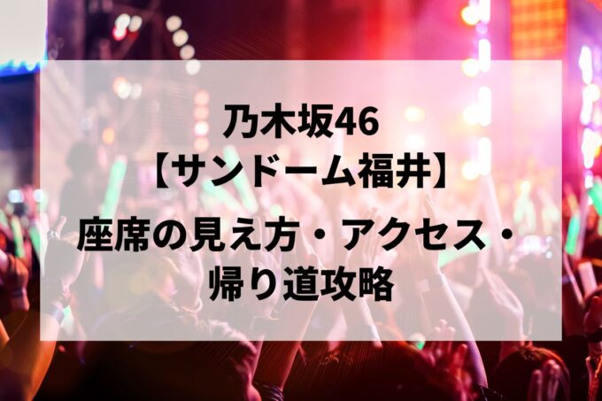 乃木坂46福井公演｜座席の見え方・アクセス・帰り道攻略【サンドーム福井 6/13-14】