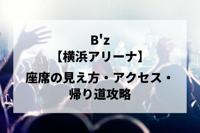 B'z横浜公演｜座席の見え方・アクセス・帰り道攻略【横浜アリーナ 5/30-31】