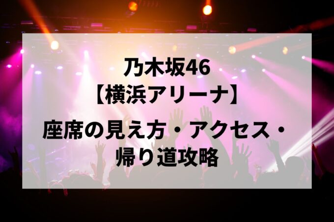乃木坂46神奈川公演｜座席の見え方・アクセス・帰り道攻略【横浜アリーナ 6/24-25】