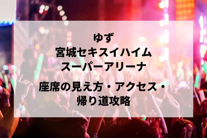ゆず宮城公演｜座席の見え方・アクセス・帰り道攻略【セキスイハイムスーパーアリーナ 5/4-5】