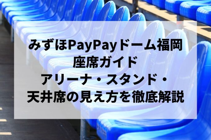 みずほPayPayドーム福岡の座席ガイド｜アリーナ・スタンド・天井席の見え方を徹底解説