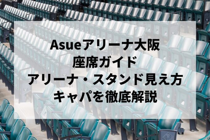 Asueアリーナ大阪の座席｜アリーナ・1階2階スタンドの見え方ガイド【キャパ・読み方も】