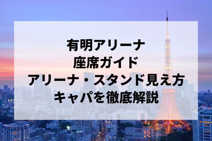 有明アリーナの座席｜アリーナ・2階3階4階スタンドの見え方ガイド【キャパ・アクセスも】
