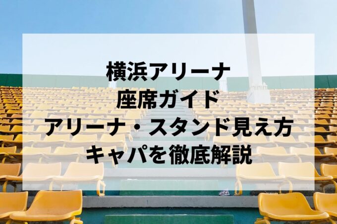 横浜アリーナの座席｜センター・アリーナ・スタンド席の見え方ガイド【キャパ・パターン別】