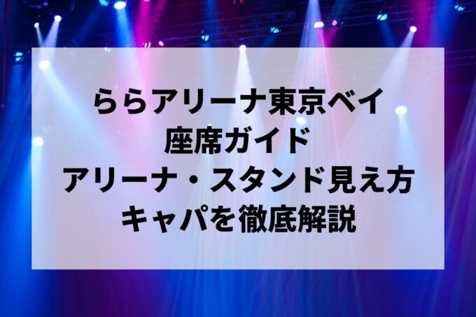 ららアリーナ東京ベイの座席｜アリーナ・2階4階スタンドの見え方ガイド【キャパ・3階VIPも】