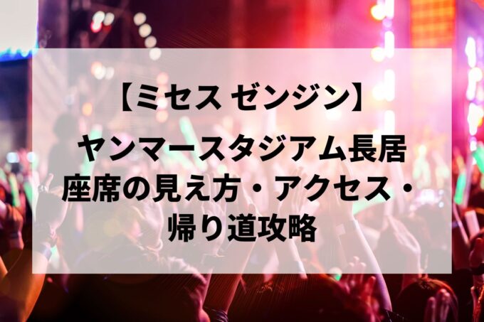 【ミセス ゼンジン】ヤンマースタジアム長居の座席と見え方は？アリーナ予想・アクセス攻略まとめ