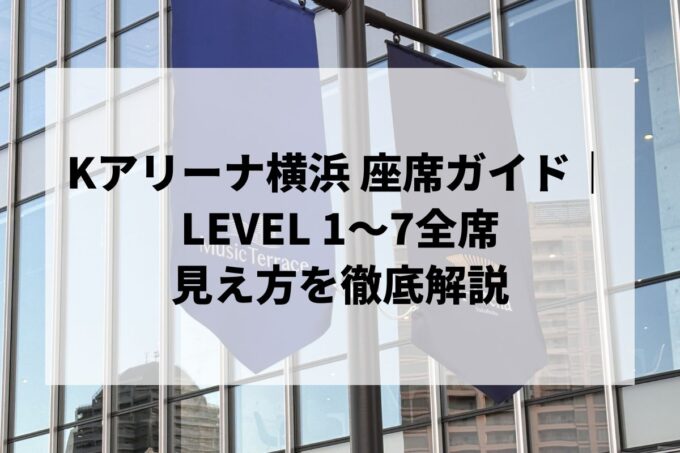 Kアリーナ横浜の座席ガイド｜LEVEL 1〜7全席の見え方を徹底解説