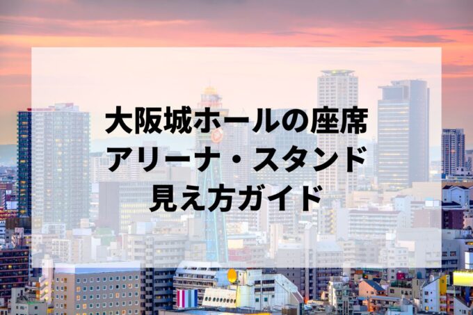 大阪城ホールの座席｜アリーナ・スタンド（下段/上段）の見え方ガイド【城ホ・3階・キャパ・アクセス】