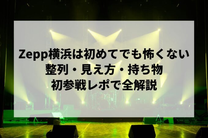 Zepp横浜は初めてでも怖くない！整列・見え方・持ち物を初参戦レポで全解説