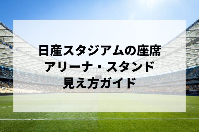 日産スタジアムのライブ座席｜1階席・アリーナ・2階の見え方を徹底解説【双眼鏡の倍率も】