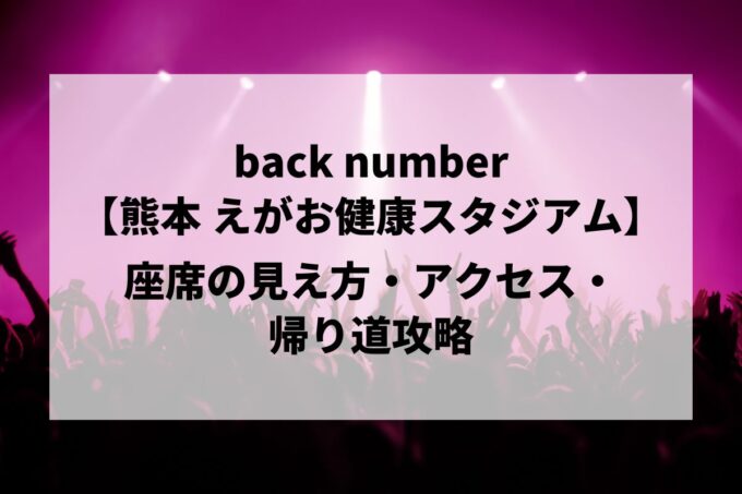 back number えがお健康スタジアム 座席・見え方・アクセス完全ガイド｜熊本2026