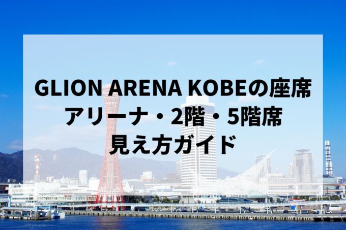 GLION ARENA KOBEの座席｜アリーナ・2階・5階スナイパー席の見え方ガイド【ジーライオン神戸・キャパ・アクセス】