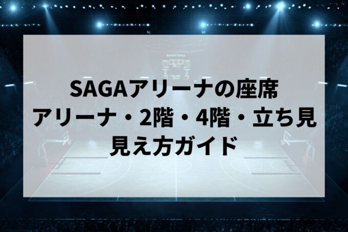 SAGAアリーナの座席｜アリーナ・2階・4階の見え方と立見席ガイド【佐賀アリーナ・キャパ・アクセス】
