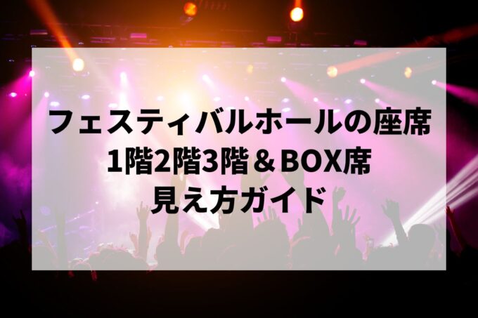 フェスティバルホール座席の見え方｜1階2階3階＆BOX席を徹底解説