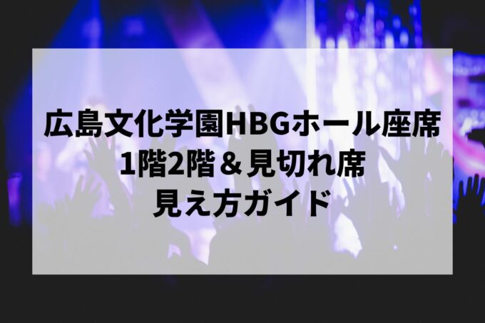 広島文化学園HBGホール座席の見え方｜1階2階＆見切れ席を解説