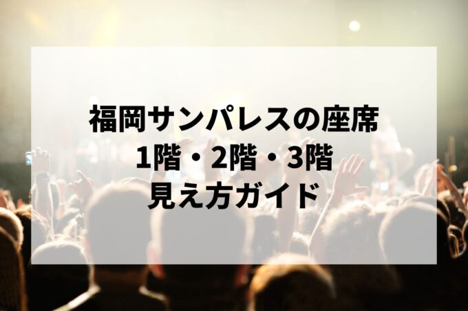 福岡サンパレス 座席の見え方｜1階・2階・3階は見える？ぼっち席・エレベーターも解説